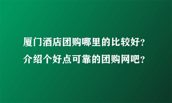 厦门酒店团购哪里的比较好？介绍个好点可靠的团购网吧？