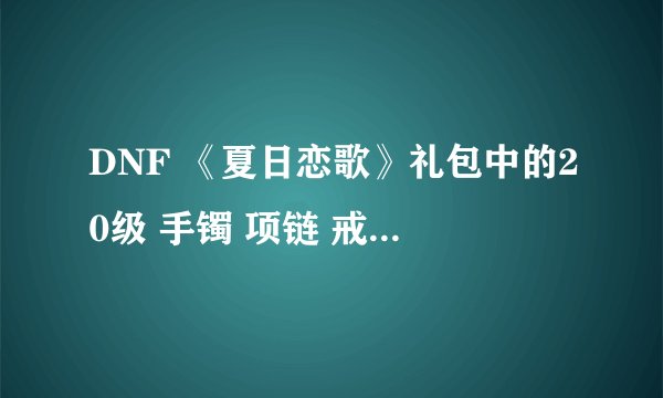 DNF 《夏日恋歌》礼包中的20级 手镯 项链 戒指，各叫什么名字？？谢谢各位了!