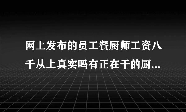 网上发布的员工餐厨师工资八千从上真实吗有正在干的厨友给以引见？