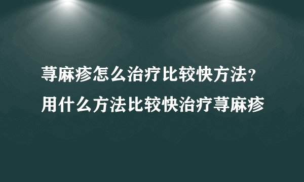 荨麻疹怎么治疗比较快方法？用什么方法比较快治疗荨麻疹