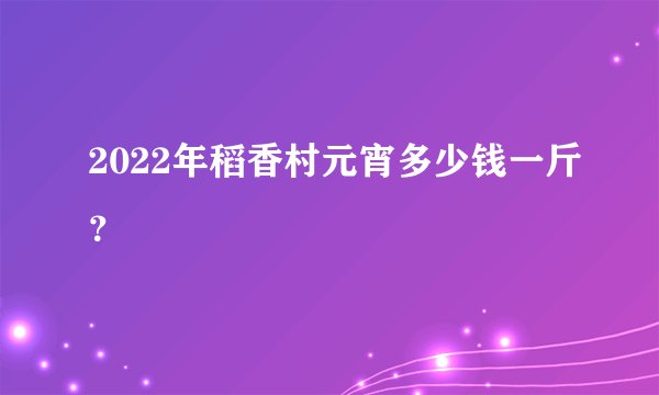 2022年稻香村元宵多少钱一斤？