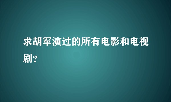 求胡军演过的所有电影和电视剧？