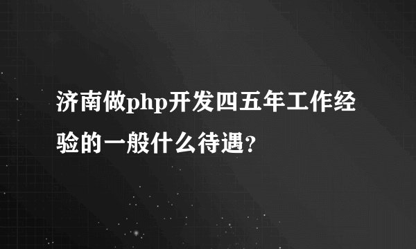 济南做php开发四五年工作经验的一般什么待遇？