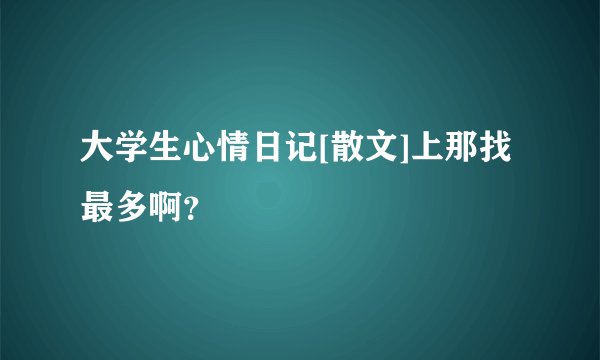 大学生心情日记[散文]上那找最多啊？
