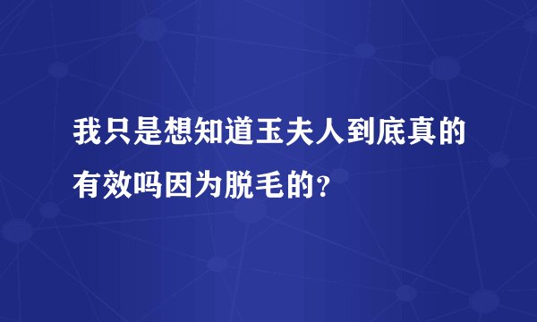 我只是想知道玉夫人到底真的有效吗因为脱毛的？