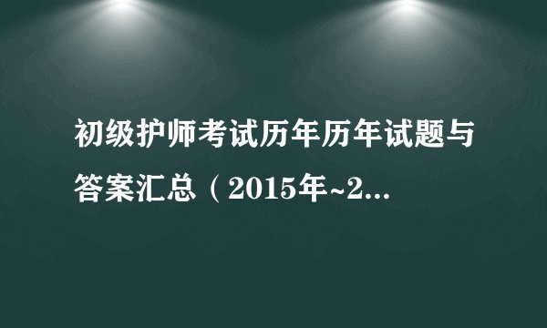 初级护师考试历年历年试题与答案汇总（2015年~2017年）
