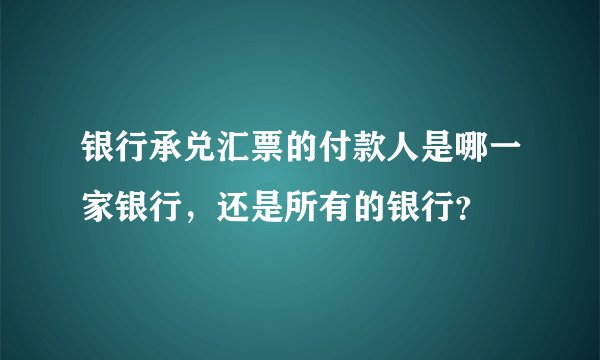 银行承兑汇票的付款人是哪一家银行，还是所有的银行？