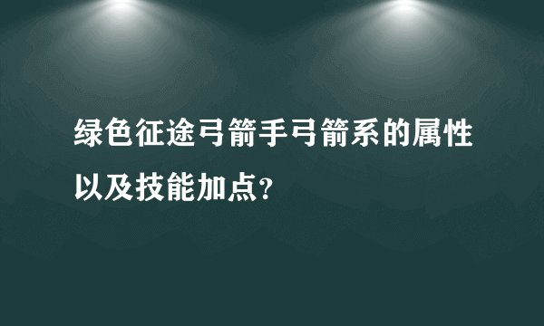 绿色征途弓箭手弓箭系的属性以及技能加点？