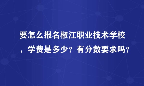 要怎么报名椒江职业技术学校，学费是多少？有分数要求吗？
