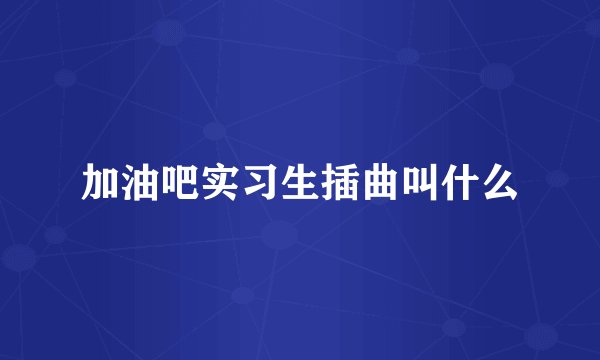加油吧实习生插曲叫什么