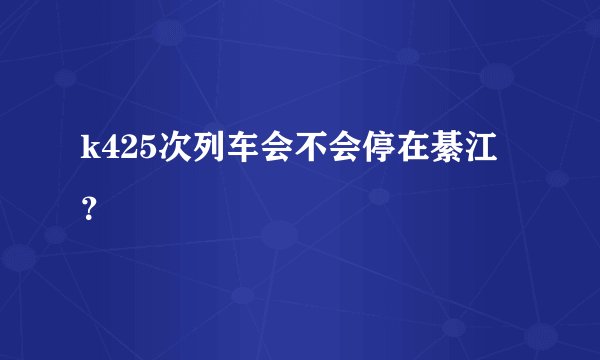 k425次列车会不会停在綦江？