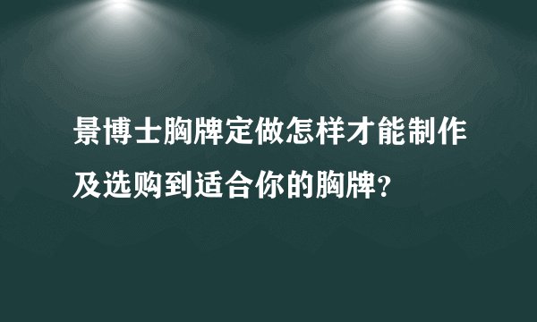 景博士胸牌定做怎样才能制作及选购到适合你的胸牌？