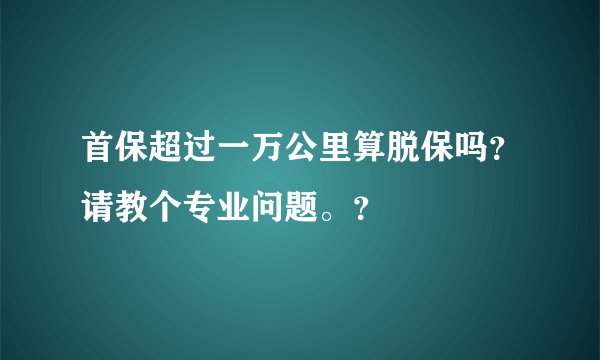 首保超过一万公里算脱保吗？请教个专业问题。？