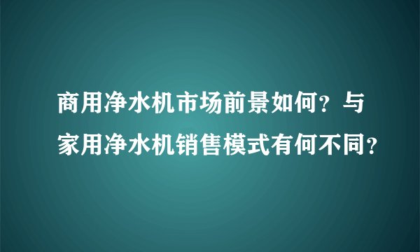商用净水机市场前景如何？与家用净水机销售模式有何不同？