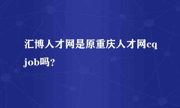 汇博人才网是原重庆人才网cqjob吗？