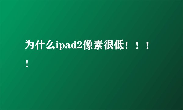为什么ipad2像素很低！！！！