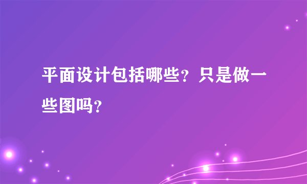 平面设计包括哪些？只是做一些图吗？