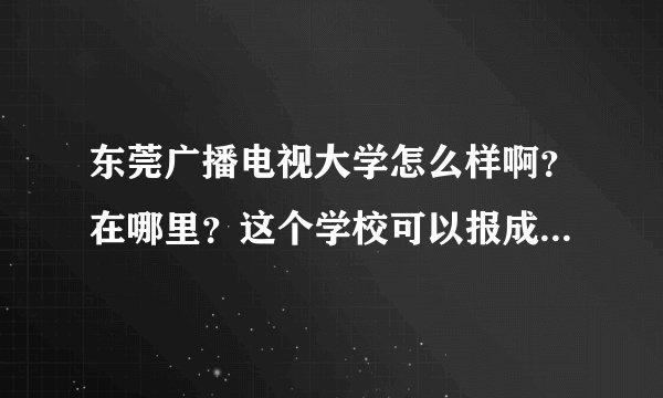 东莞广播电视大学怎么样啊？在哪里？这个学校可以报成人大专不？