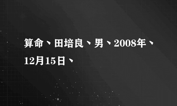 算命丶田培良丶男丶2008年丶12月15日丶