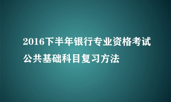 2016下半年银行专业资格考试公共基础科目复习方法