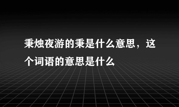 秉烛夜游的秉是什么意思，这个词语的意思是什么