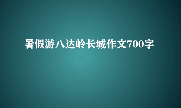 暑假游八达岭长城作文700字