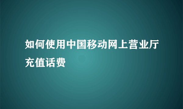 如何使用中国移动网上营业厅充值话费