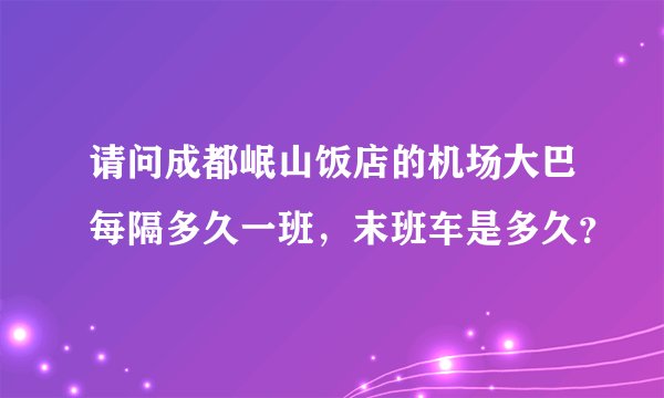 请问成都岷山饭店的机场大巴每隔多久一班，末班车是多久？