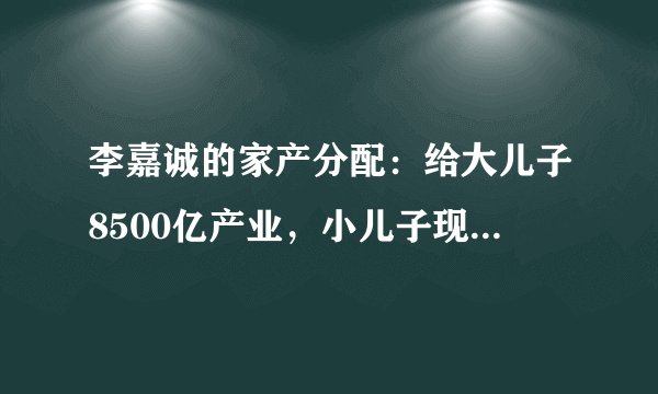 李嘉诚的家产分配：给大儿子8500亿产业，小儿子现金，她们也有份