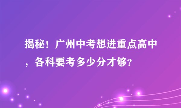 揭秘！广州中考想进重点高中，各科要考多少分才够？