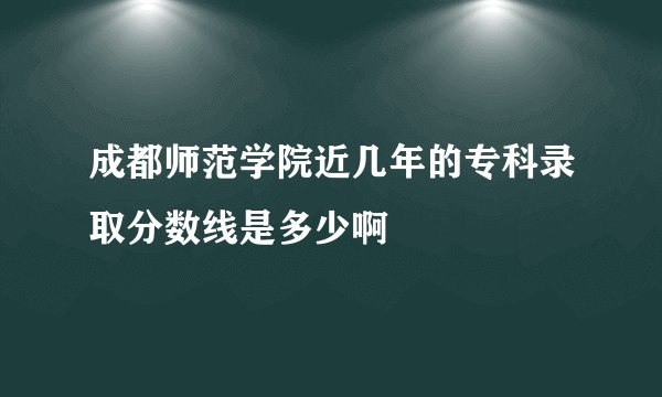 成都师范学院近几年的专科录取分数线是多少啊