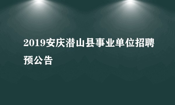 2019安庆潜山县事业单位招聘预公告