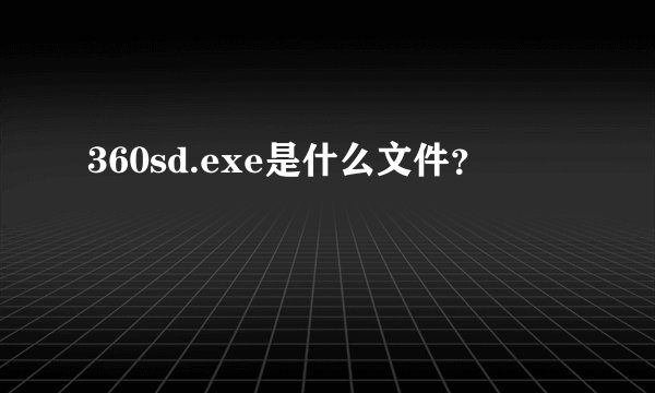 360sd.exe是什么文件？