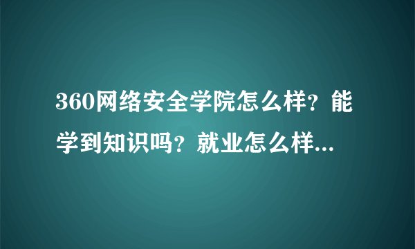 360网络安全学院怎么样？能学到知识吗？就业怎么样？希望前辈们解答下？