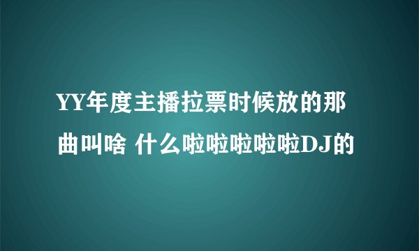 YY年度主播拉票时候放的那曲叫啥 什么啦啦啦啦啦DJ的