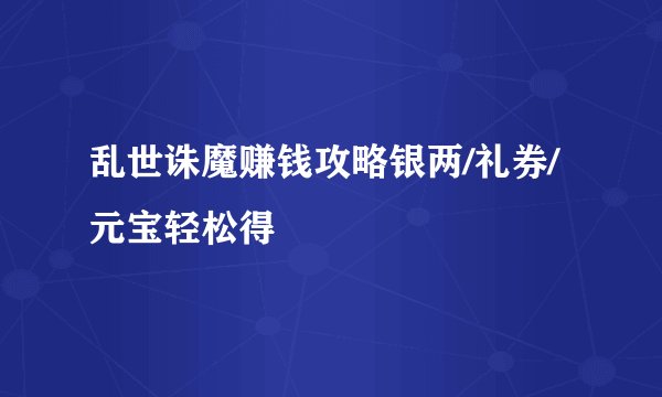 乱世诛魔赚钱攻略银两/礼券/元宝轻松得