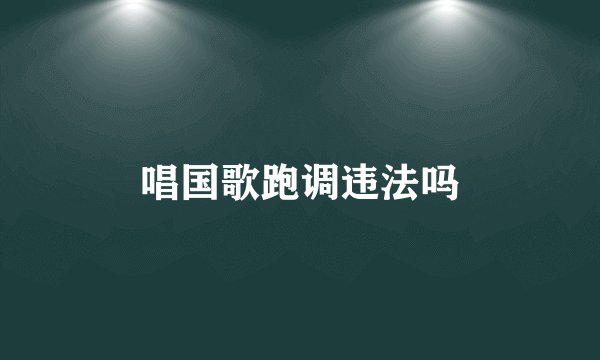 唱国歌跑调违法吗