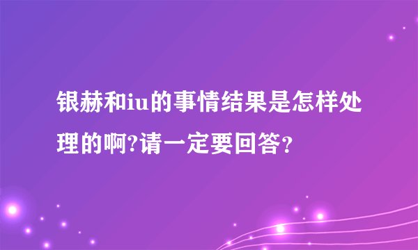 银赫和iu的事情结果是怎样处理的啊?请一定要回答？