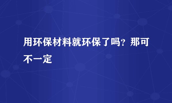 用环保材料就环保了吗？那可不一定