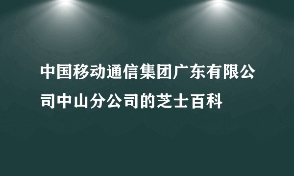 中国移动通信集团广东有限公司中山分公司的芝士百科