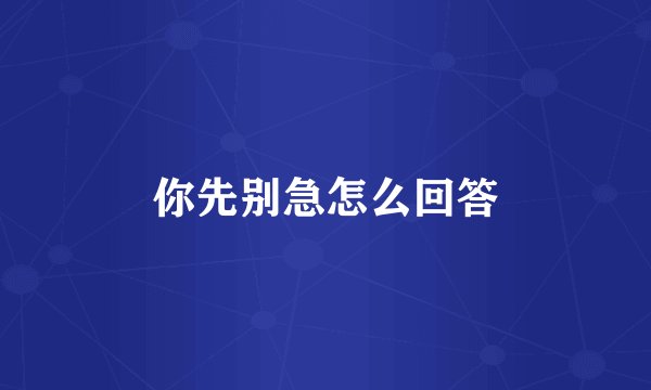 你先别急怎么回答