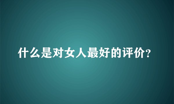 什么是对女人最好的评价？
