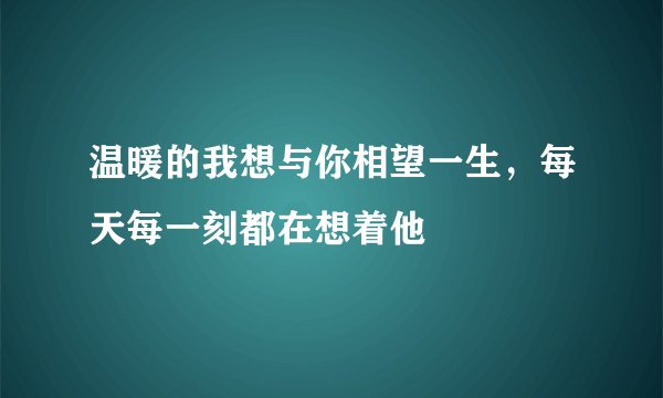 温暖的我想与你相望一生，每天每一刻都在想着他