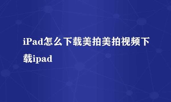 iPad怎么下载美拍美拍视频下载ipad