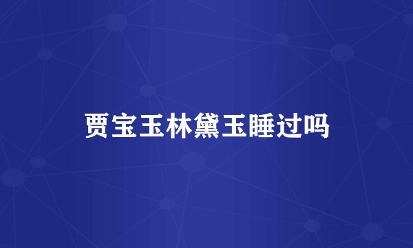 贾宝玉林黛玉睡过吗