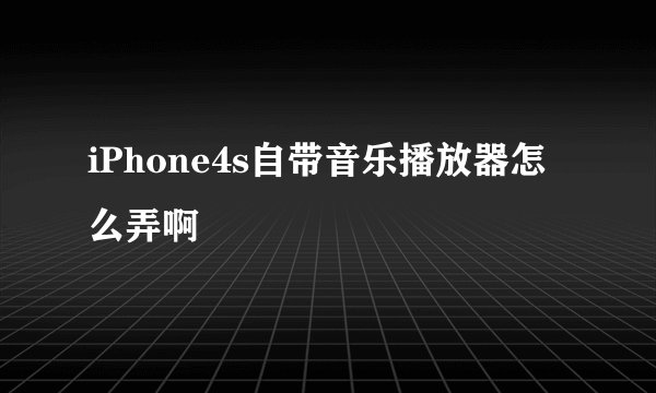 iPhone4s自带音乐播放器怎么弄啊