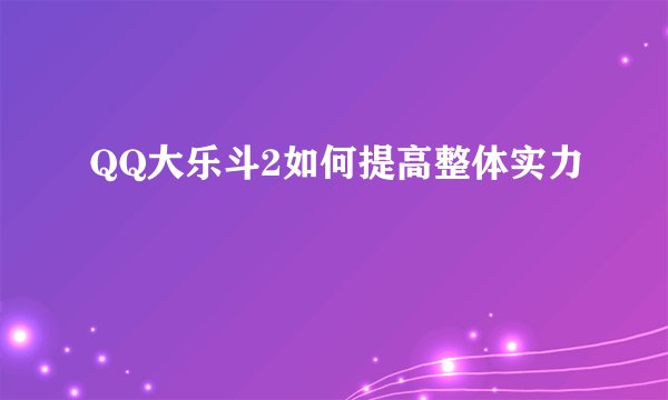 QQ大乐斗2如何提高整体实力