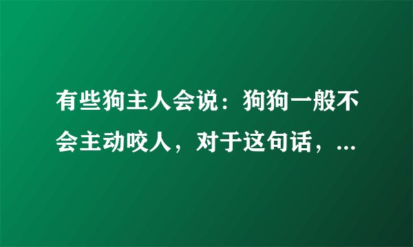 有些狗主人会说：狗狗一般不会主动咬人，对于这句话，你怎么看？