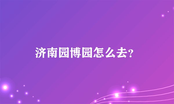 济南园博园怎么去？