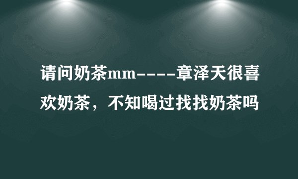 请问奶茶mm----章泽天很喜欢奶茶，不知喝过找找奶茶吗